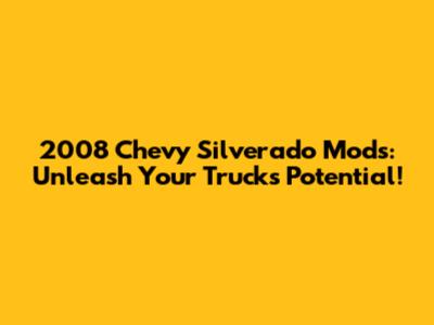 2008 Chevy Silverado Mods: Unleash Your Truck's Potential!