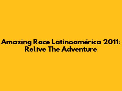 Amazing Race Latinoamérica 2011: Relive The Adventure