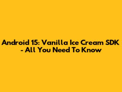 Android 15: Vanilla Ice Cream SDK - All You Need To Know