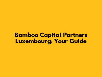Bamboo Capital Partners Luxembourg: Your Guide