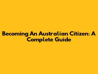 Becoming An Australian Citizen: A Complete Guide