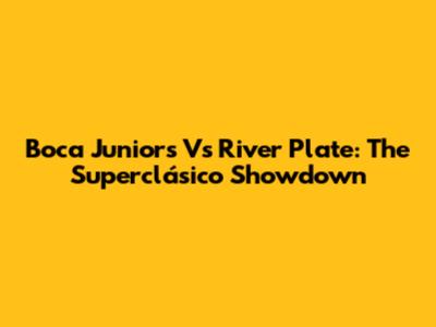 Boca Juniors Vs River Plate: The Superclásico Showdown