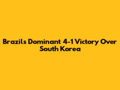 Brazil's Dominant 4-1 Victory Over South Korea