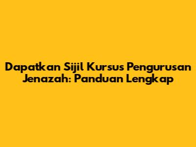 Dapatkan Sijil Kursus Pengurusan Jenazah: Panduan Lengkap