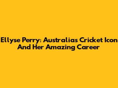 Ellyse Perry: Australia's Cricket Icon And Her Amazing Career
