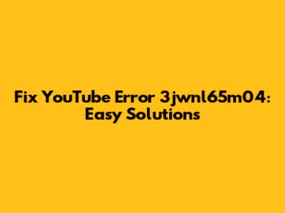 Fix YouTube Error 3jwnl65m04: Easy Solutions