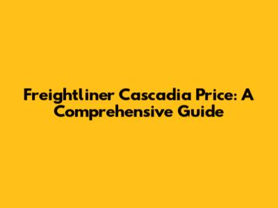 Freightliner Cascadia Price: A Comprehensive Guide