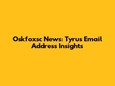 Oskfoxsc News: Tyrus Email Address Insights