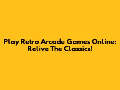 Play Retro Arcade Games Online: Relive The Classics!