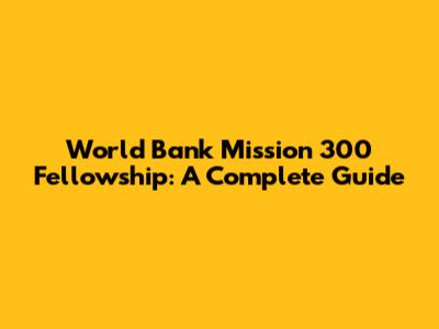 World Bank Mission 300 Fellowship: A Complete Guide